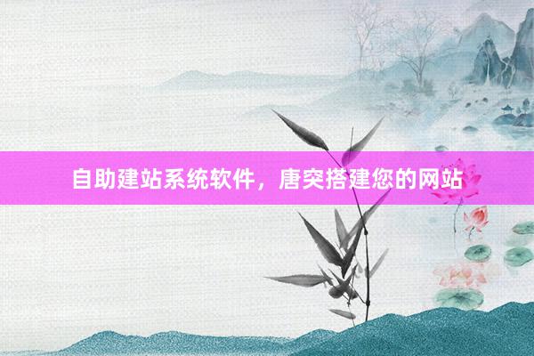 自助建站系统软件，唐突搭建您的网站